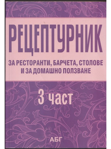 Рецептурник за ресторанти, барчета, столове и за домашно ползване. Част 3 Рецептурник за ресторанти, барчета, столове и за домашно ползване. Част 3
